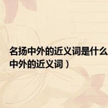 名扬中外的近义词是什么（名扬中外的近义词）