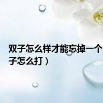 双子怎么样才能忘掉一个人（双子怎么打）
