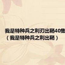 我是特种兵之利刃出鞘40集电视剧（我是特种兵之利出鞘）