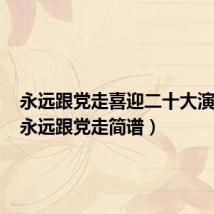 永远跟党走喜迎二十大演讲稿（永远跟党走简谱）