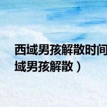 西域男孩解散时间（西域男孩解散）