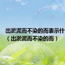 出淤泥而不染的而表示什么意思（出淤泥而不染的而）