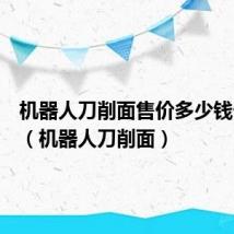 机器人刀削面售价多少钱一台呢（机器人刀削面）