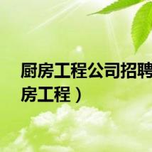 厨房工程公司招聘（厨房工程）