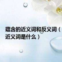 蕴含的近义词和反义词（蕴含的近义词是什么）