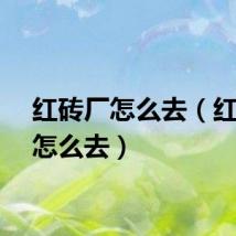 红砖厂怎么去（红砖厂怎么去）