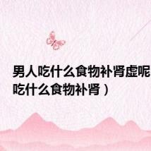 男人吃什么食物补肾虚呢(男人吃什么食物补肾)