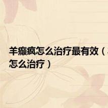 羊癫疯怎么治疗最有效(羊癫疯怎么治疗)