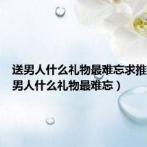送男人什么礼物最难忘求推荐（送男人什么礼物最难忘）