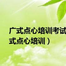 广式点心培训考试（广式点心培训）