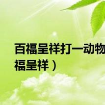 百福呈祥打一动物（百福呈祥）