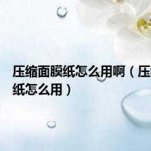 压缩面膜纸怎么用啊（压缩面膜纸怎么用）
