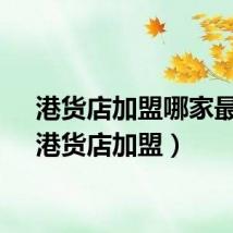 港货店加盟哪家最好（港货店加盟）