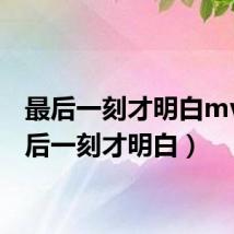 最后一刻才明白mv(最后一刻才明白)