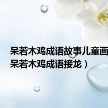 呆若木鸡成语故事儿童画小班（呆若木鸡成语接龙）