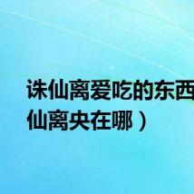 诛仙离爱吃的东西（诛仙离央在哪）
