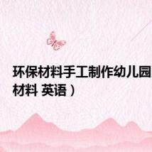 环保材料手工制作幼儿园（环保材料 英语）