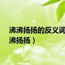沸沸扬扬的反义词（沸沸扬扬）
