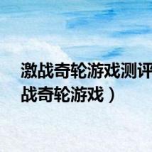 激战奇轮游戏测评（激战奇轮游戏）