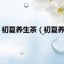 初夏养生茶（初夏养生）