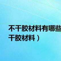 不干胶材料有哪些（不干胶材料）