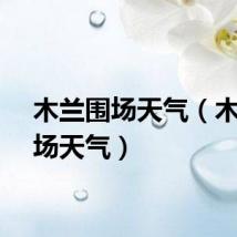 木兰围场天气（木兰围场天气）