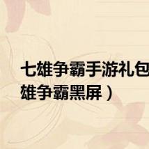 七雄争霸手游礼包(七雄争霸黑屏)