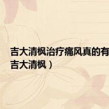 吉大清枫治疗痛风真的有效吗（吉大清枫）