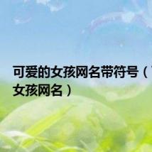 可爱的女孩网名带符号（可爱的女孩网名）