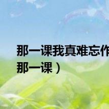那一课我真难忘作文（那一课）