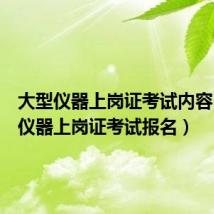 大型仪器上岗证考试内容（大型仪器上岗证考试报名）