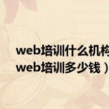 web培训什么机构好（web培训多少钱）