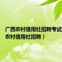 广西农村信用社招聘考试(广西农村信用社招聘)