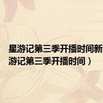 星游记第三季开播时间新闻(星游记第三季开播时间)