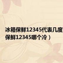冰箱保鲜12345代表几度（冰箱保鲜12345哪个冷）