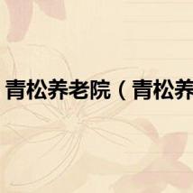 青松养老院（青松养老）
