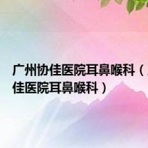 广州协佳医院耳鼻喉科（广州协佳医院耳鼻喉科）