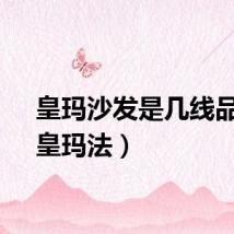 皇玛沙发是几线品牌（皇玛法）