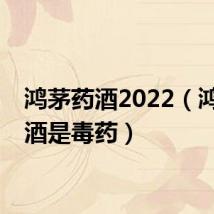 鸿茅药酒2022(鸿茅药酒是毒药)