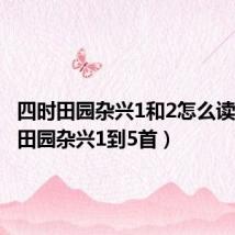 四时田园杂兴1和2怎么读（四时田园杂兴1到5首）