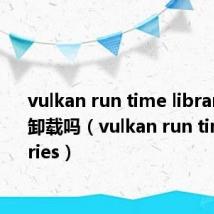 vulkan run time libraries可以卸载吗（vulkan run time libraries）