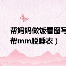 帮妈妈做饭看图写话(帮mm脱睡衣)