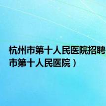 杭州市第十人民医院招聘（杭州市第十人民医院）