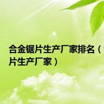 合金锯片生产厂家排名（合金锯片生产厂家）