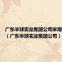 广东半球实业集团公司家用电器厂（广东半球实业集团公司）