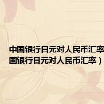 中国银行日元对人民币汇率表（中国银行日元对人民币汇率）