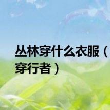 丛林穿什么衣服（丛林穿行者）