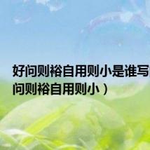 好问则裕自用则小是谁写的（好问则裕自用则小）
