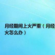 月经期间上火严重（月经期间上火怎么办）
