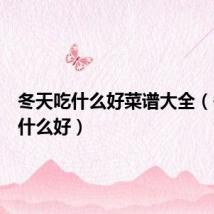 冬天吃什么好菜谱大全（冬天吃什么好）